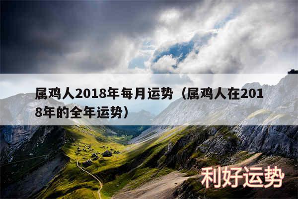 属鸡人2018年每月运势以及属鸡人在2018年的全年运势