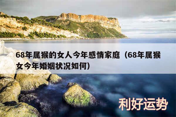 68年属猴的女人今年感情家庭以及68年属猴女今年婚姻状况如何