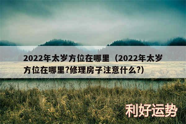 2024年太岁方位在哪里以及2024年太岁方位在哪里?修理房子注意什么?