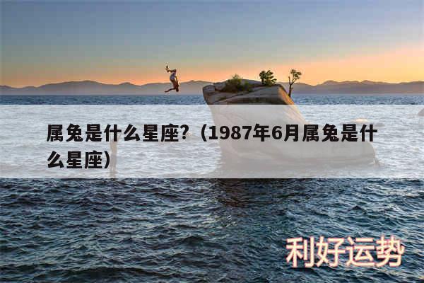 属兔是什么星座?以及1987年6月属兔是什么星座