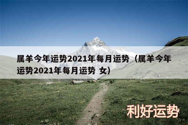 属羊今年运势2024年每月运势以及属羊今年运势2024年每月运势 女