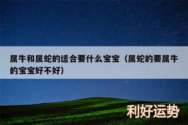 属牛和属蛇的适合要什么宝宝以及属蛇的要属牛的宝宝好不好