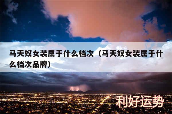 马天奴女装属于什么档次以及马天奴女装属于什么档次品牌