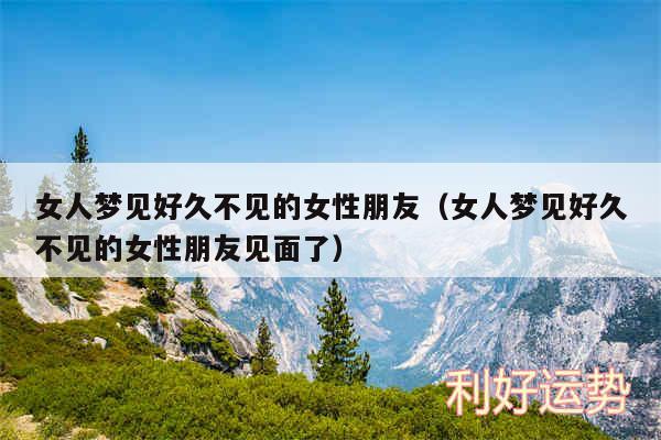 女人梦见好久不见的女性朋友以及女人梦见好久不见的女性朋友见面了