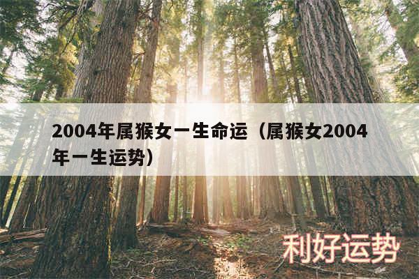 2004年属猴女一生命运以及属猴女2004年一生运势