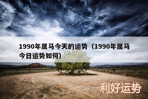 1990年属马今天的运势以及1990年属马今日运势如何