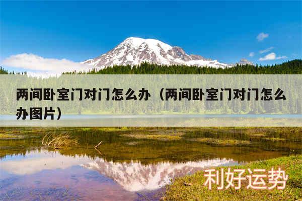 两间卧室门对门怎么办以及两间卧室门对门怎么办图片