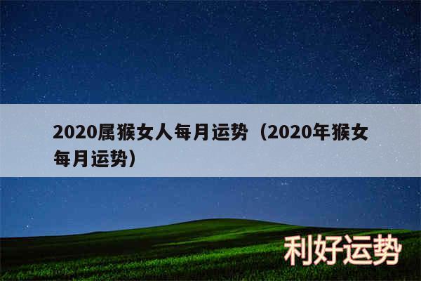 2020属猴女人每月运势以及2020年猴女每月运势