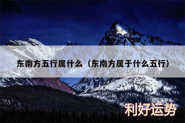 东南方五行属什么以及东南方属于什么五行