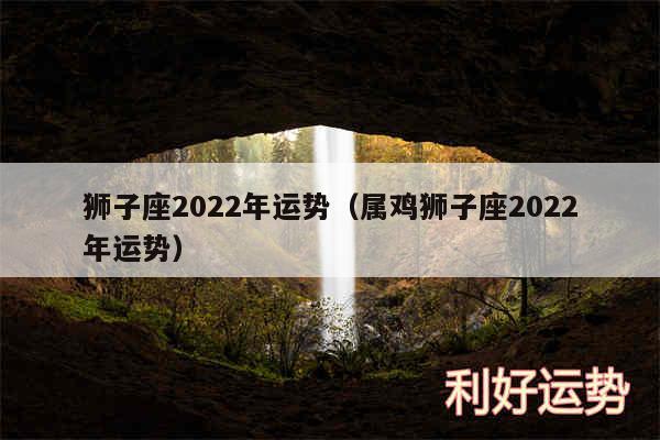 狮子座2024年运势以及属鸡狮子座2024年运势