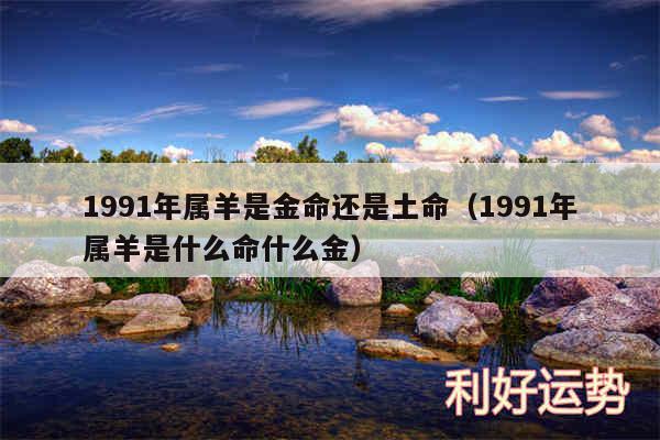 1991年属羊是金命还是土命以及1991年属羊是什么命什么金