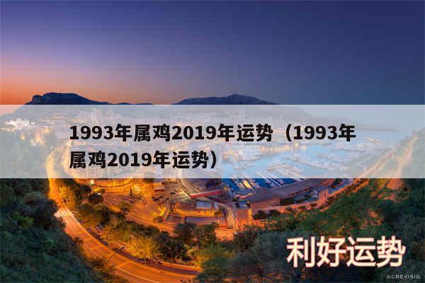 1993年属鸡2019年运势以及1993年属鸡2019年运势