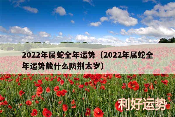 2024年属蛇全年运势以及2024年属蛇全年运势戴什么防荆太岁