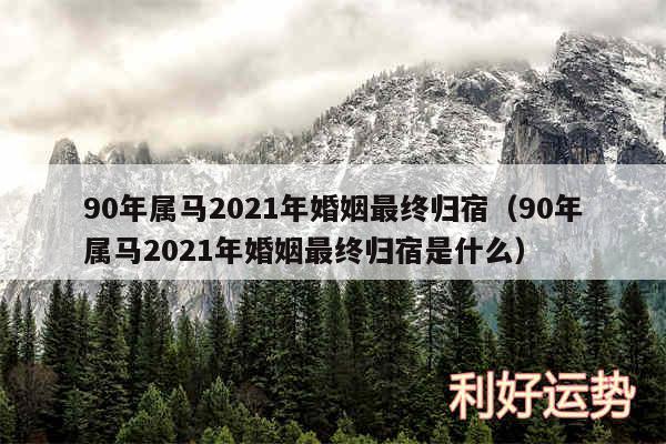 90年属马2024年婚姻最终归宿以及90年属马2024年婚姻最终归宿是什么