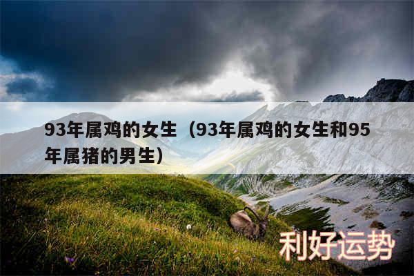 93年属鸡的女生以及93年属鸡的女生和95年属猪的男生