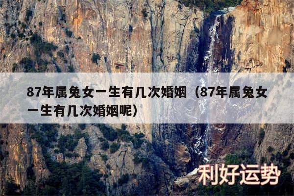 87年属兔女一生有几次婚姻以及87年属兔女一生有几次婚姻呢