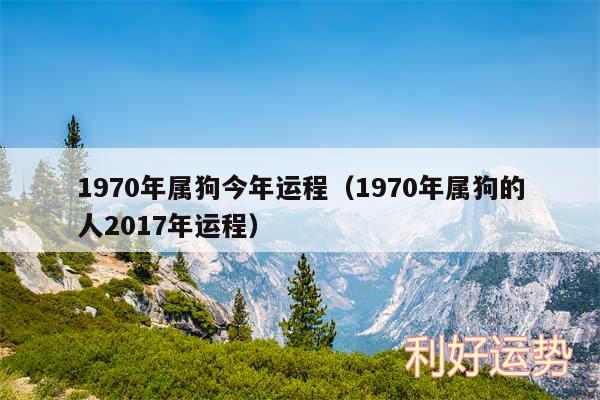 1970年属狗今年运程以及1970年属狗的人2017年运程