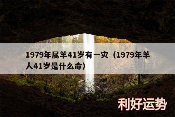 1979年属羊41岁有一灾以及1979年羊人41岁是什么命