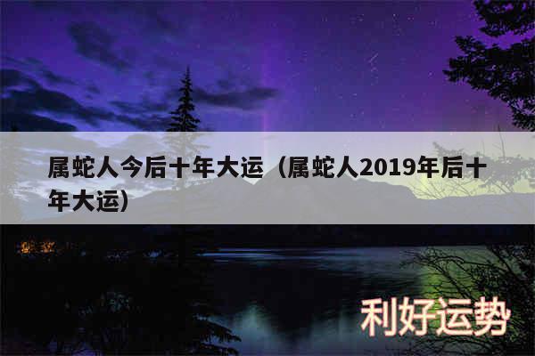 属蛇人今后十年大运以及属蛇人2019年后十年大运