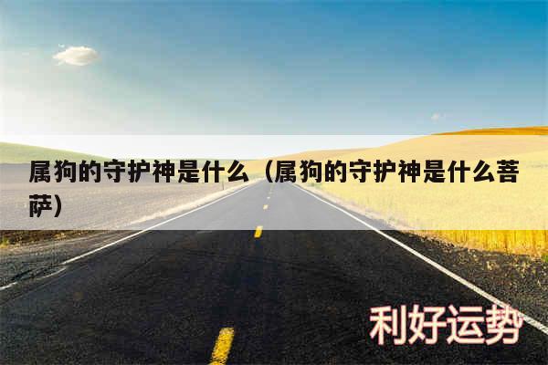 属狗的守护神是什么以及属狗的守护神是什么菩萨