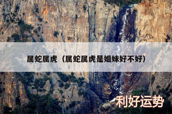 属蛇属虎以及属蛇属虎是姐妹好不好