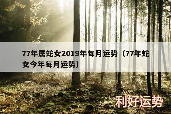 77年属蛇女2019年每月运势以及77年蛇女今年每月运势