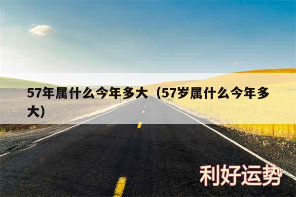 57年属什么今年多大以及57岁属什么今年多大