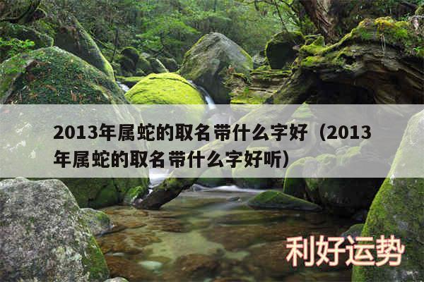 2013年属蛇的取名带什么字好以及2013年属蛇的取名带什么字好听