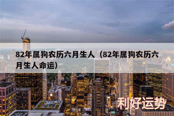 82年属狗农历六月生人以及82年属狗农历六月生人命运