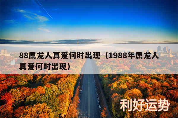 88属龙人真爱何时出现以及1988年属龙人真爱何时出现