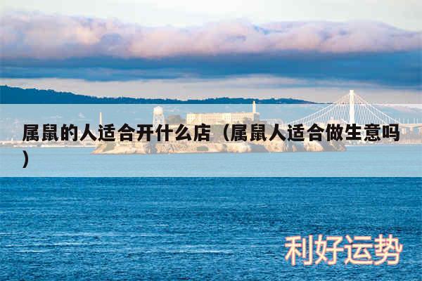 属鼠的人适合开什么店以及属鼠人适合做生意吗