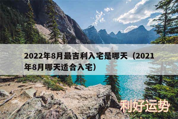 2024年8月最吉利入宅是哪天以及2024年8月哪天适合入宅