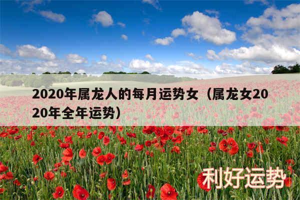 2020年属龙人的每月运势女以及属龙女2020年全年运势