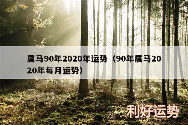属马90年2020年运势以及90年属马2020年每月运势