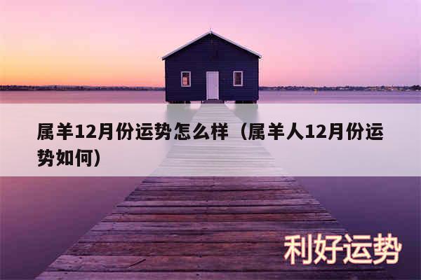 属羊12月份运势怎么样以及属羊人12月份运势如何