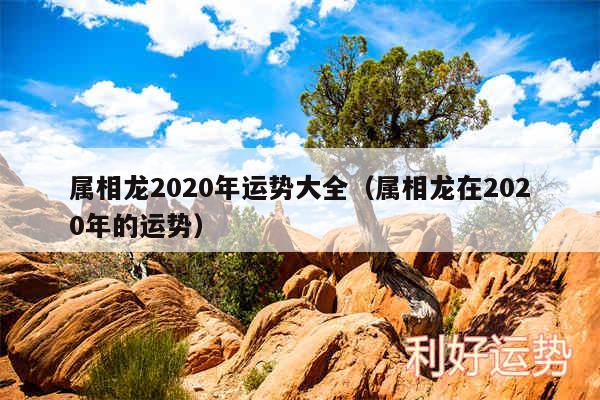 属相龙2020年运势大全以及属相龙在2020年的运势