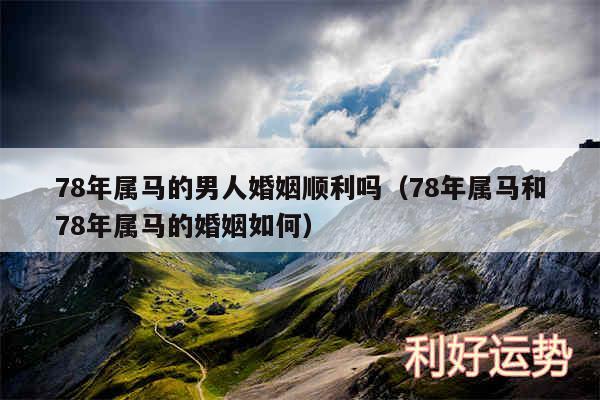 78年属马的男人婚姻顺利吗以及78年属马和78年属马的婚姻如何