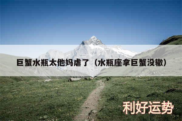 巨蟹水瓶太他妈虐了以及水瓶座拿巨蟹没辙