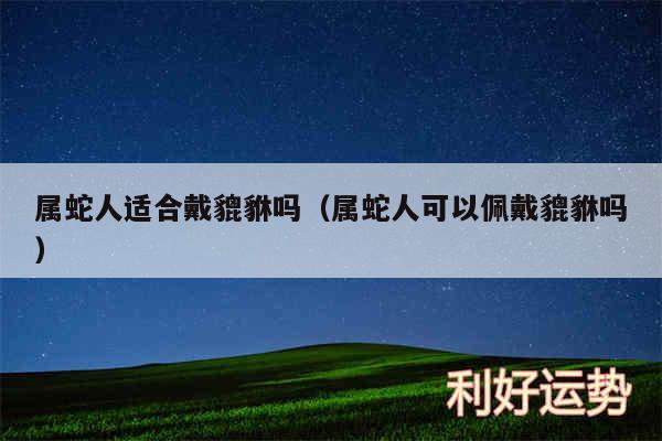 属蛇人适合戴貔貅吗以及属蛇人可以佩戴貔貅吗