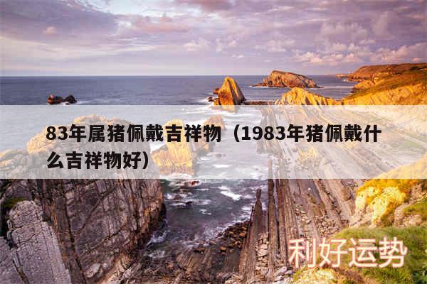 83年属猪佩戴吉祥物以及1983年猪佩戴什么吉祥物好