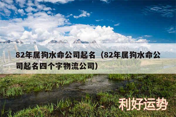 82年属狗水命公司起名以及82年属狗水命公司起名四个字物流公司