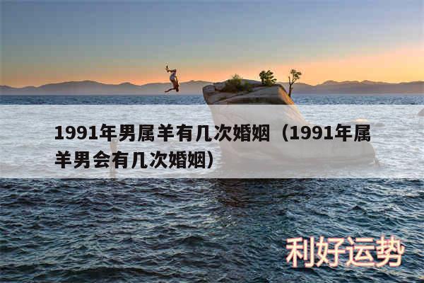 1991年男属羊有几次婚姻以及1991年属羊男会有几次婚姻