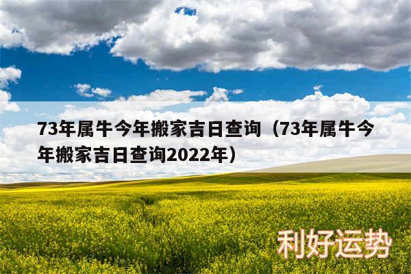 73年属牛今年搬家吉日查询以及73年属牛今年搬家吉日查询2024年