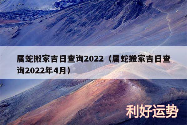 属蛇搬家吉日查询2024以及属蛇搬家吉日查询2024年4月