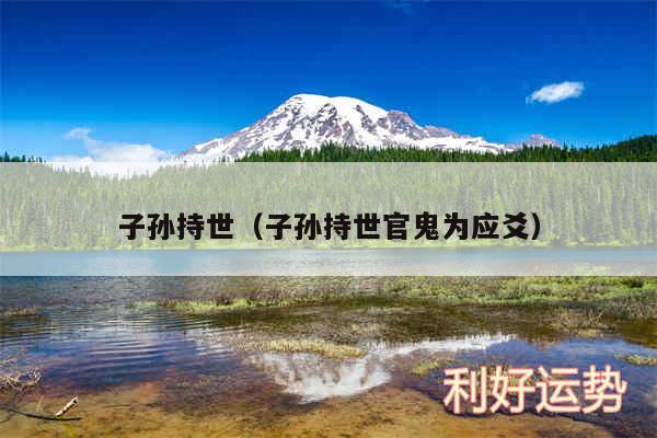子孙持世以及子孙持世官鬼为应爻