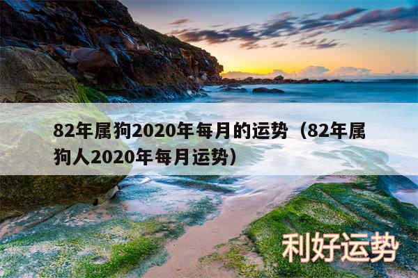 82年属狗2020年每月的运势以及82年属狗人2020年每月运势