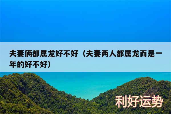 夫妻俩都属龙好不好以及夫妻两人都属龙而是一年的好不好