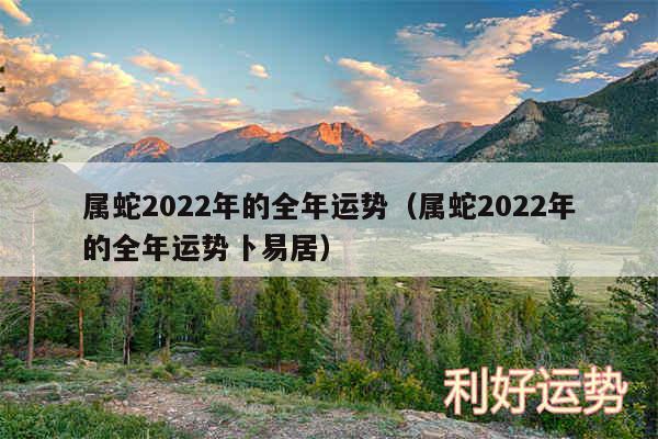 属蛇2024年的全年运势以及属蛇2024年的全年运势卜易居