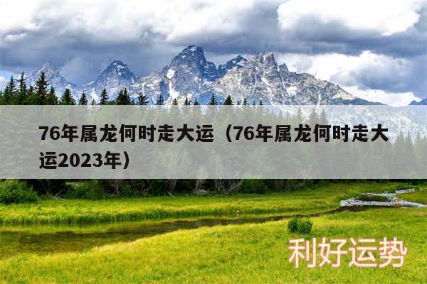 76年属龙何时走大运以及76年属龙何时走大运2024年