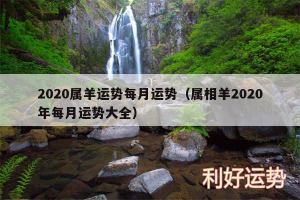 2020属羊运势每月运势以及属相羊2020年每月运势大全